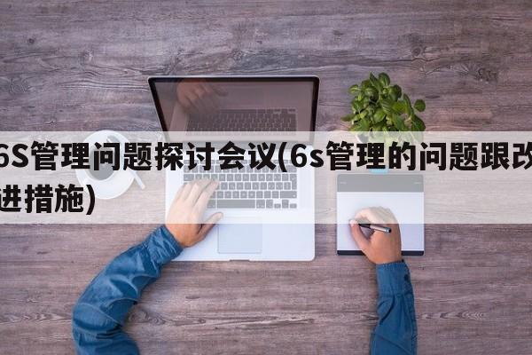 6S管理问题探讨会议(6s管理的问题跟改进措施)